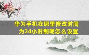 华为手机在哪里修改时间为24小时制呢怎么设置