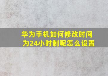 华为手机如何修改时间为24小时制呢怎么设置