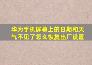 华为手机屏幕上的日期和天气不见了怎么恢复出厂设置