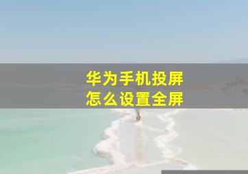 华为手机投屏怎么设置全屏