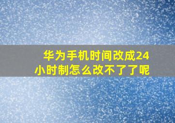 华为手机时间改成24小时制怎么改不了了呢