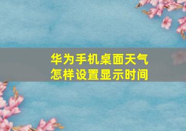 华为手机桌面天气怎样设置显示时间