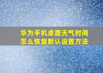 华为手机桌面天气时间怎么恢复默认设置方法