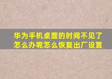 华为手机桌面的时间不见了怎么办呢怎么恢复出厂设置