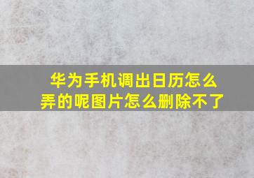 华为手机调出日历怎么弄的呢图片怎么删除不了