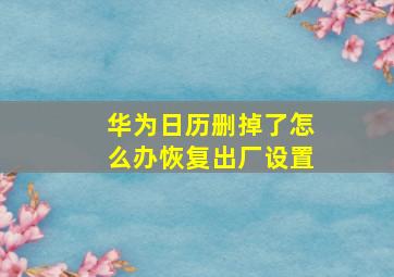 华为日历删掉了怎么办恢复出厂设置