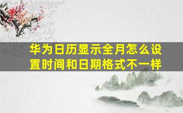 华为日历显示全月怎么设置时间和日期格式不一样