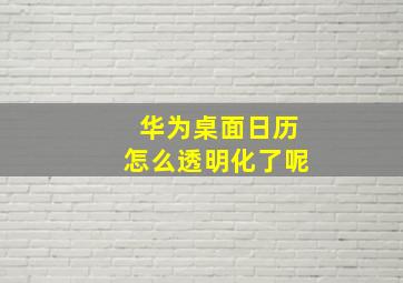 华为桌面日历怎么透明化了呢