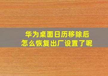 华为桌面日历移除后怎么恢复出厂设置了呢