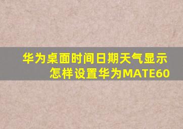 华为桌面时间日期天气显示怎样设置华为MATE60