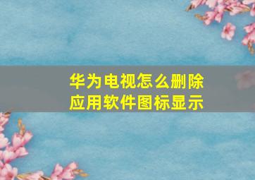 华为电视怎么删除应用软件图标显示