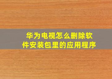 华为电视怎么删除软件安装包里的应用程序