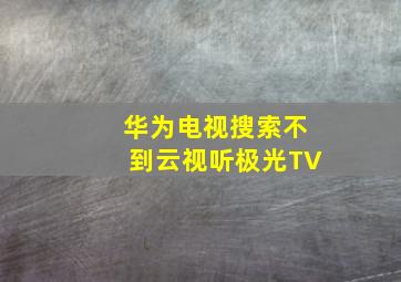 华为电视搜索不到云视听极光TV