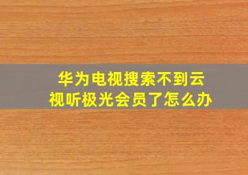 华为电视搜索不到云视听极光会员了怎么办