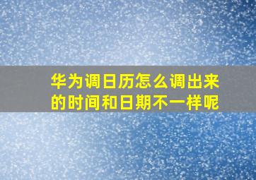 华为调日历怎么调出来的时间和日期不一样呢