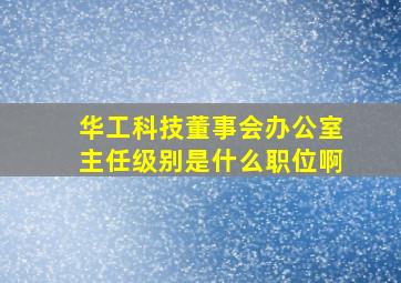 华工科技董事会办公室主任级别是什么职位啊