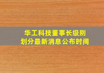 华工科技董事长级别划分最新消息公布时间