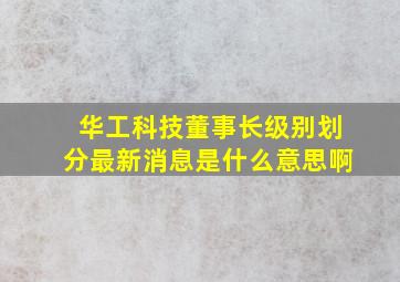 华工科技董事长级别划分最新消息是什么意思啊