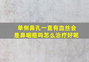 单侧鼻孔一直有血丝会是鼻咽癌吗怎么治疗好呢