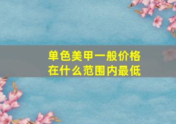 单色美甲一般价格在什么范围内最低