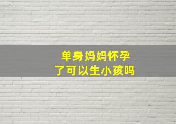 单身妈妈怀孕了可以生小孩吗