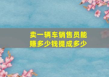 卖一辆车销售员能赚多少钱提成多少