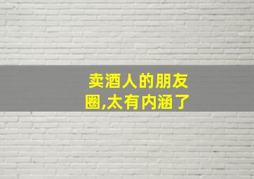 卖酒人的朋友圈,太有内涵了