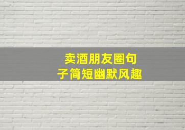 卖酒朋友圈句子简短幽默风趣