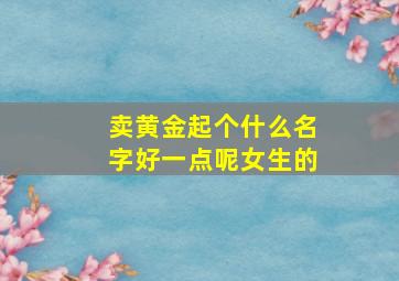 卖黄金起个什么名字好一点呢女生的