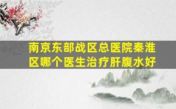 南京东部战区总医院秦淮区哪个医生治疗肝腹水好