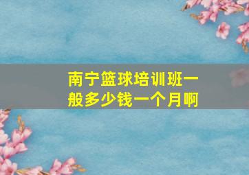 南宁篮球培训班一般多少钱一个月啊