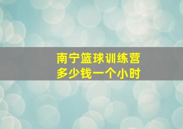 南宁篮球训练营多少钱一个小时