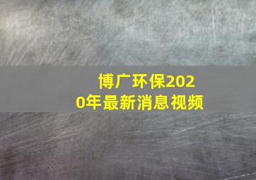 博广环保2020年最新消息视频