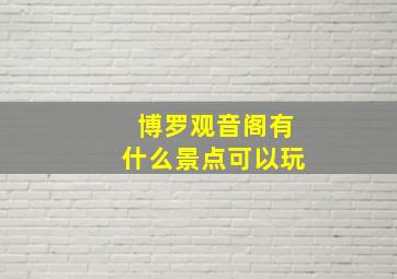 博罗观音阁有什么景点可以玩