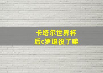 卡塔尔世界杯后c罗退役了嘛