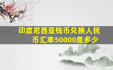 印度尼西亚钱币兑换人民币汇率50000是多少