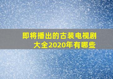 即将播出的古装电视剧大全2020年有哪些