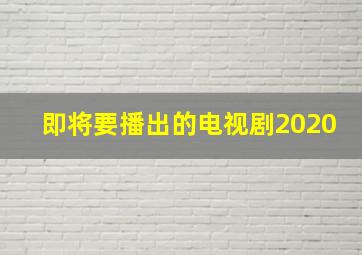 即将要播出的电视剧2020