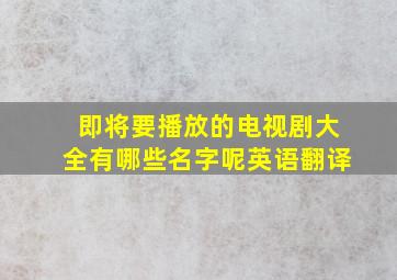 即将要播放的电视剧大全有哪些名字呢英语翻译