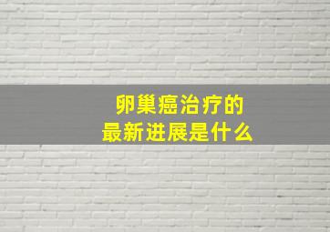 卵巢癌治疗的最新进展是什么