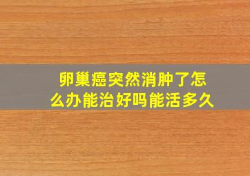 卵巢癌突然消肿了怎么办能治好吗能活多久