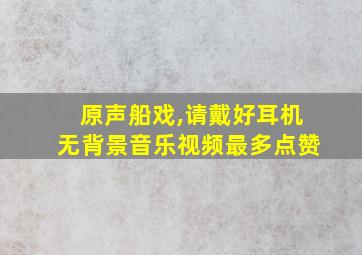 原声船戏,请戴好耳机无背景音乐视频最多点赞