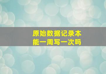 原始数据记录本能一周写一次吗