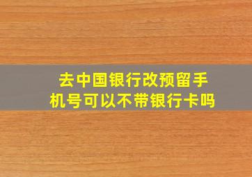 去中国银行改预留手机号可以不带银行卡吗