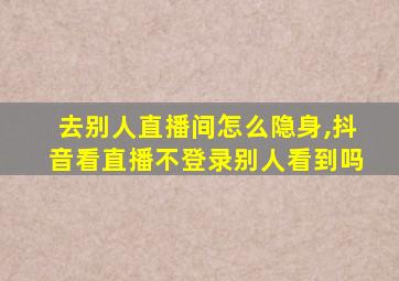 去别人直播间怎么隐身,抖音看直播不登录别人看到吗