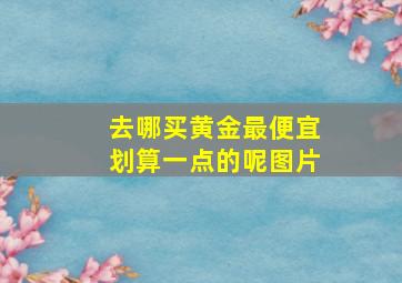 去哪买黄金最便宜划算一点的呢图片