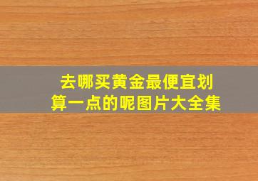 去哪买黄金最便宜划算一点的呢图片大全集