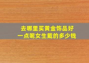 去哪里买黄金饰品好一点呢女生戴的多少钱