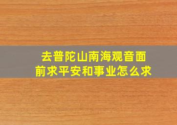 去普陀山南海观音面前求平安和事业怎么求