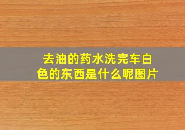 去油的药水洗完车白色的东西是什么呢图片